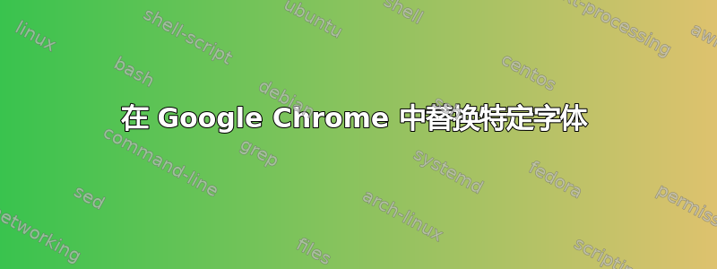 在 Google Chrome 中替换特定字体