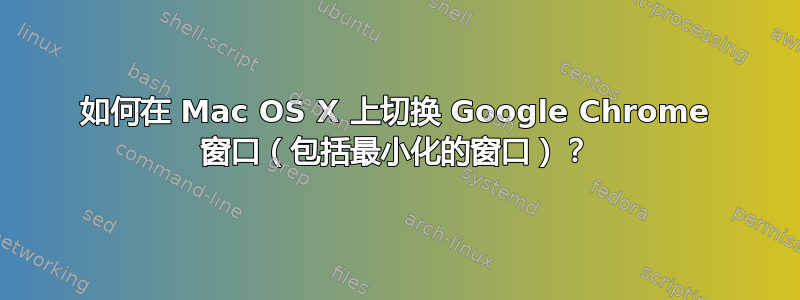 如何在 Mac OS X 上切换 Google Chrome 窗口（包括最小化的窗口）？