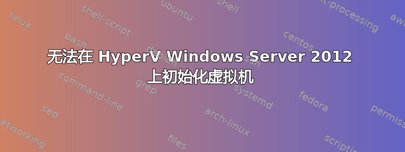 无法在 HyperV Windows Server 2012 上初始化虚拟机