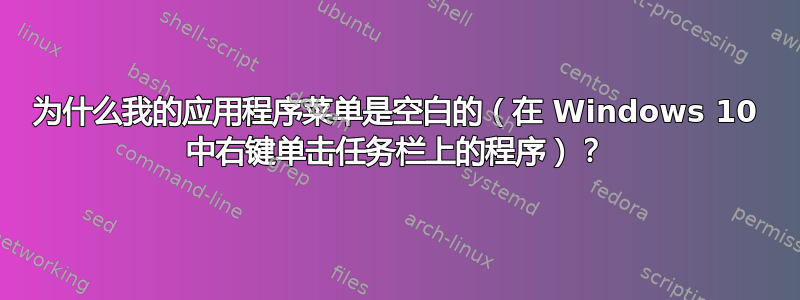 为什么我的应用程序菜单是空白的（在 Windows 10 中右键单击任务栏上的程序）？