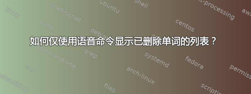 如何仅使用语音命令显示已删除单词的列表？