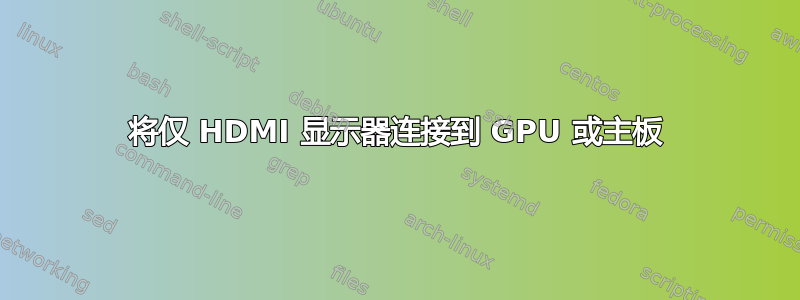 将仅 HDMI 显示器连接到 GPU 或主板