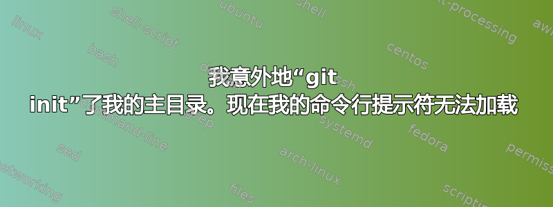 我意外地“git init”了我的主目录。现在我的命令行提示符无法加载