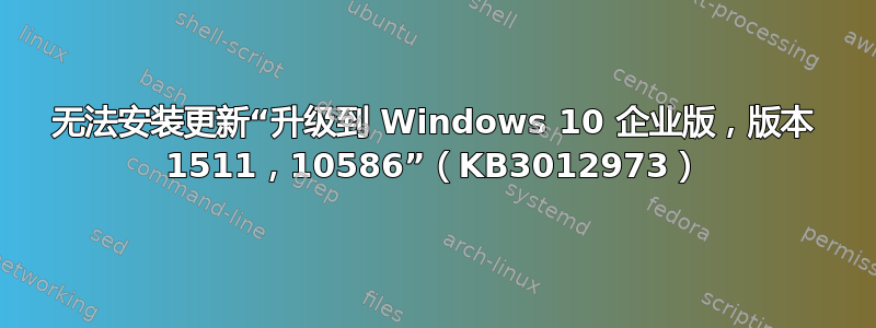 无法安装更新“升级到 Windows 10 企业版，版本 1511，10586”（KB3012973）