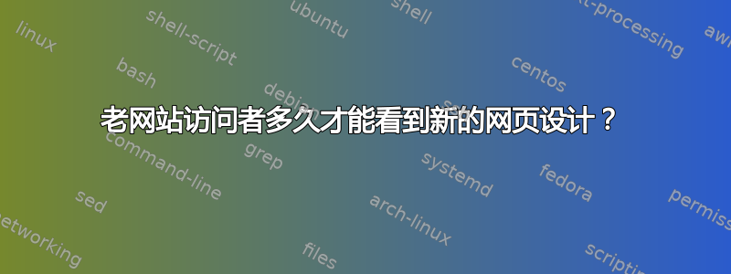 老网站访问者多久才能看到新的网页设计？