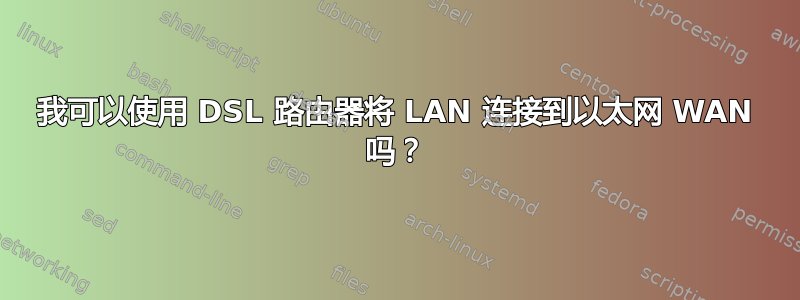 我可以使用 DSL 路由器将 LAN 连接到以太网 WAN 吗？