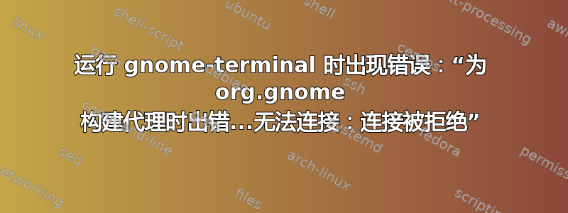 运行 gnome-terminal 时出现错误：“为 org.gnome 构建代理时出错...无法连接：连接被拒绝”