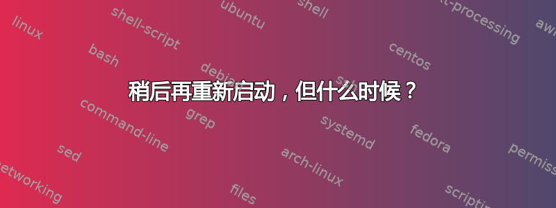 稍后再重新启动，但什么时候？