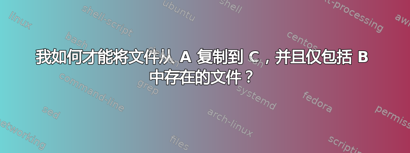 我如何才能将文件从 A 复制到 C，并且仅包括 B 中存在的文件？