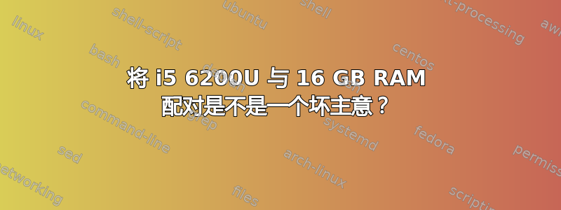 将 i5 6200U 与 16 GB RAM 配对是不是一个坏主意？