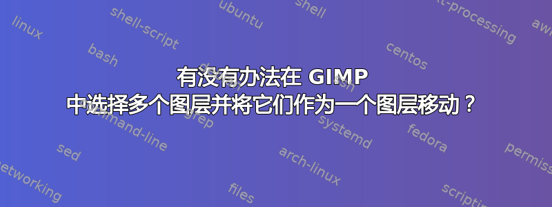 有没有办法在 GIMP 中选择多个图层并将它们作为一个图层移动？