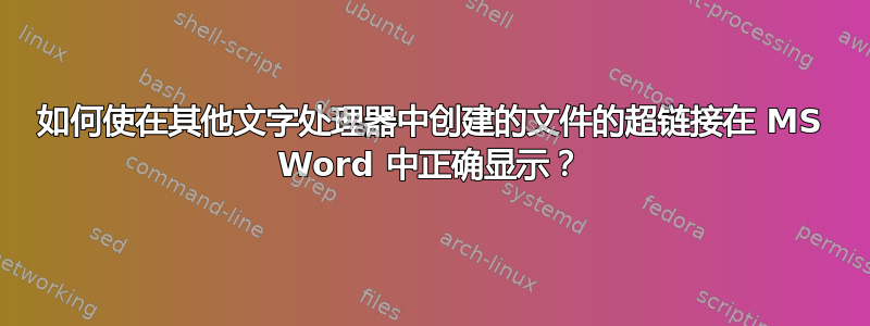 如何使在其他文字处理器中创建的文件的超链接在 MS Word 中正确显示？