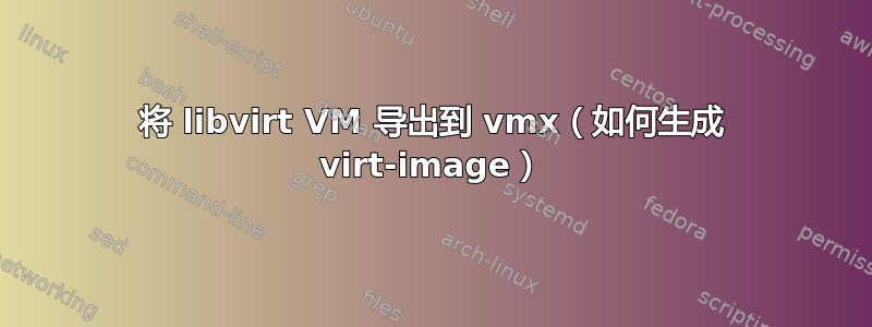 将 libvirt VM 导出到 vmx（如何生成 virt-image）