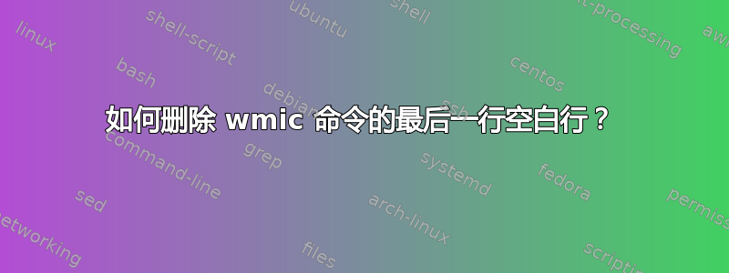 如何删除 wmic 命令的最后一行空白行？