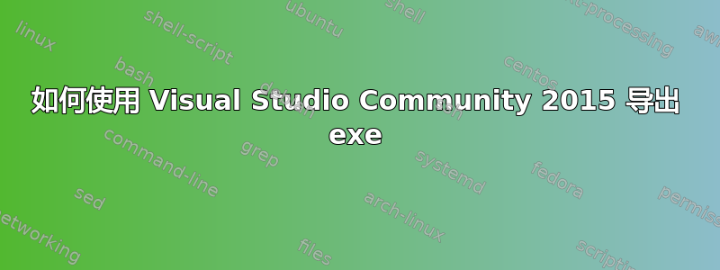 如何使用 Visual Studio Community 2015 导出 exe