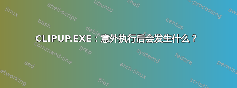 CLIPUP.EXE：意外执行后会发生什么？