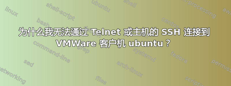 为什么我无法通过 Telnet 或主机的 SSH 连接到 VMWare 客户机 ubuntu？