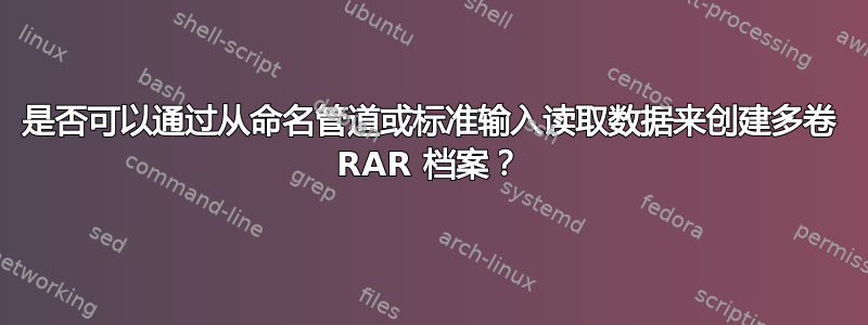 是否可以通过从命名管道或标准输入读取数据来创建多卷 RAR 档案？