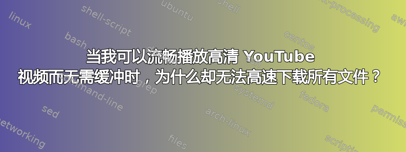 当我可以流畅播放高清 YouTube 视频而无需缓冲时，为什么却无法高速下载所有文件？