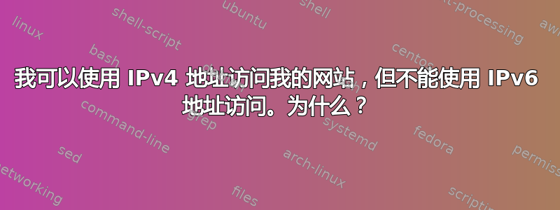 我可以使用 IPv4 地址访问我的网站，但不能使用 IPv6 地址访问。为什么？