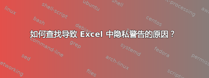 如何查找导致 Excel 中隐私警告的原因？