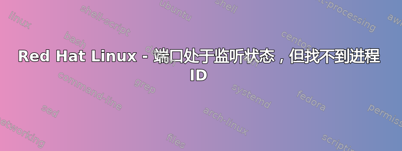 Red Hat Linux - 端口处于监听状态，但找不到进程 ID