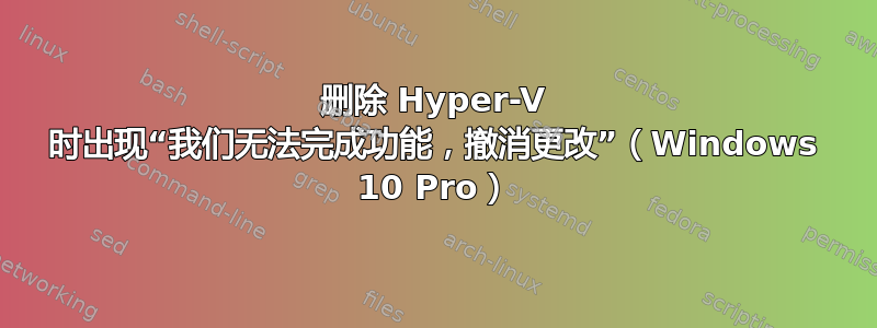 删除 Hyper-V 时出现“我们无法完成功能，撤消更改”（Windows 10 Pro）