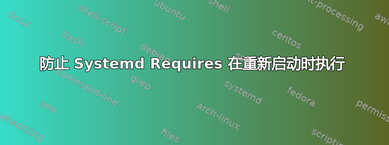 防止 Systemd Requires 在重新启动时执行