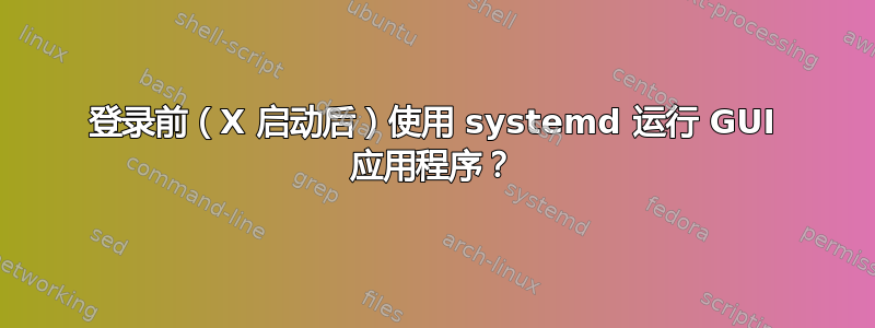 登录前（X 启动后）使用 systemd 运行 GUI 应用程序？