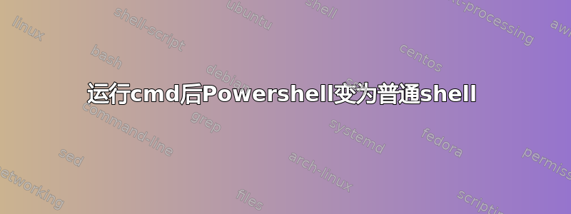 运行cmd后Powershell变为普通shell