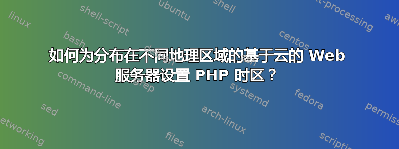 如何为分布在不同地理区域的基于云的 Web 服务器设置 PHP 时区？