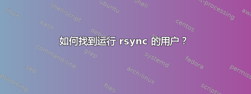 如何找到运行 rsync 的用户？