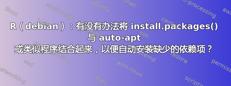 R（debian）：有没有办法将 install.packages() 与 auto-apt 或类似程序结合起来，以便自动安装缺少的依赖项？