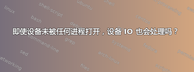 即使设备未被任何进程打开，设备 IO 也会处理吗？