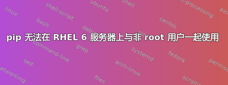 pip 无法在 RHEL 6 服务器上与非 root 用户一起使用