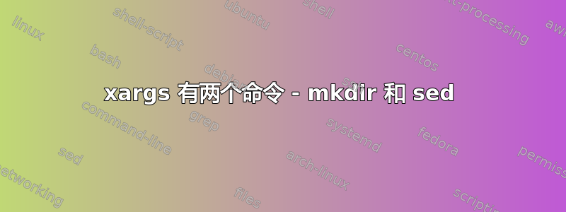 xargs 有两个命令 - mkdir 和 sed