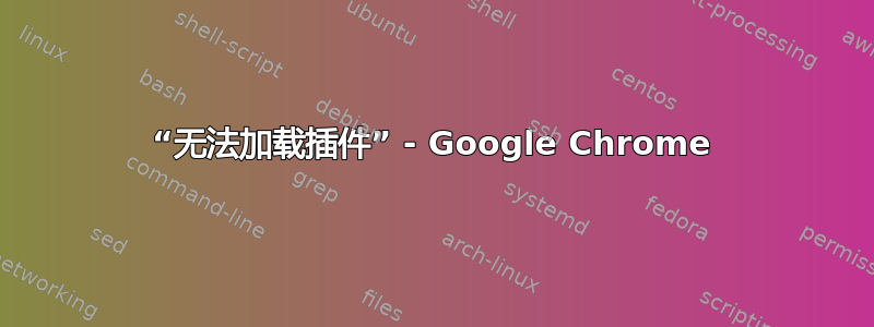 “无法加载插件” - Google Chrome