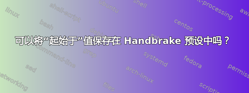 可以将“起始于”值保存在 Handbrake 预设中吗？