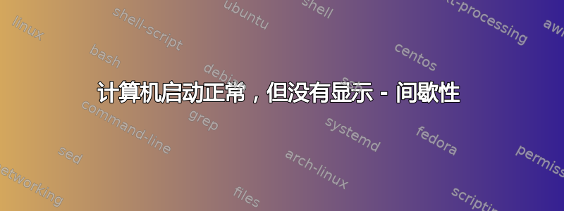 计算机启动正常，但没有显示 - 间歇性