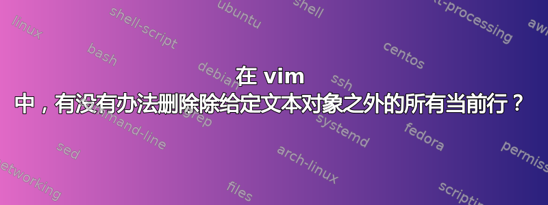 在 vim 中，有没有办法删除除给定文本对象之外的所有当前行？