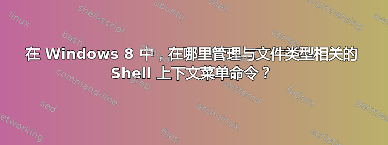 在 Windows 8 中，在哪里管理与文件类型相关的 Shell 上下文菜单命令？