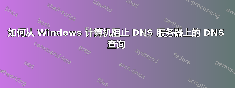 如何从 Windows 计算机阻止 DNS 服务器上的 DNS 查询