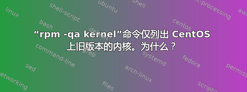 “rpm -qa kernel”命令仅列出 CentOS 上旧版本的内核。为什么？