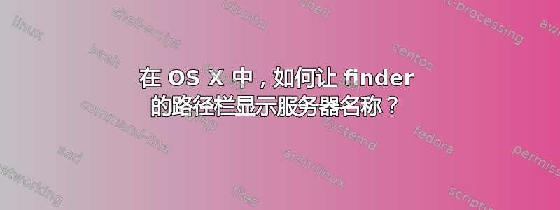 在 OS X 中，如何让 finder 的路径栏显示服务器名称？