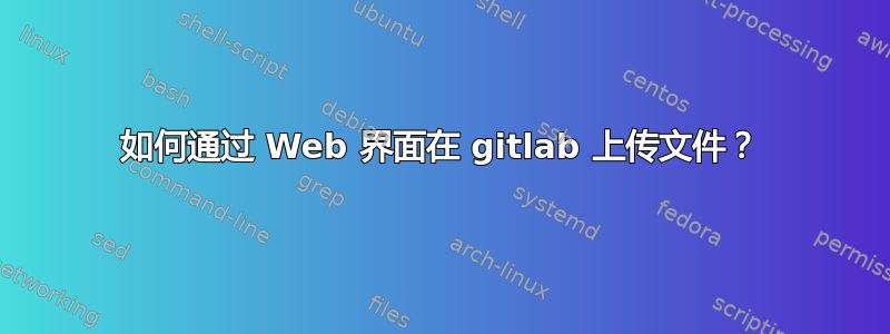 如何通过 Web 界面在 gitlab 上传文件？