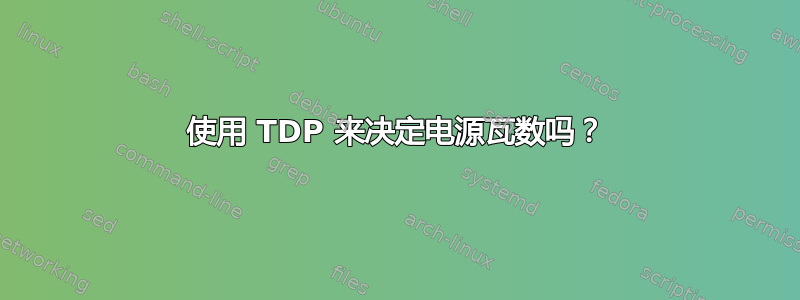 使用 TDP 来决定电源瓦数吗？