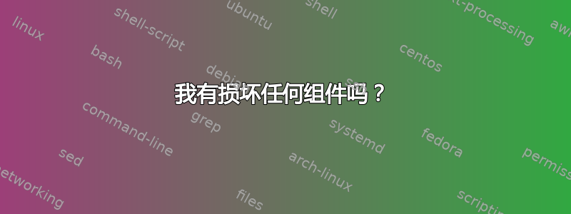 我有损坏任何组件吗？