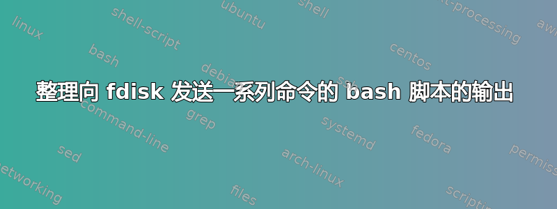 整理向 fdisk 发送一系列命令的 bash 脚本的输出