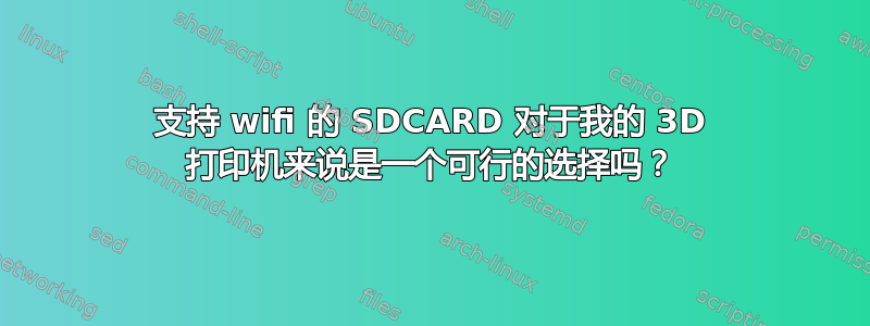 支持 wifi 的 SDCARD 对于我的 3D 打印机来说是一个可行的选择吗？