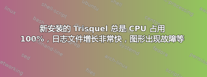 新安装的 Trisquel 总是 CPU 占用 100%，日志文件增长非常快，图形出现故障等